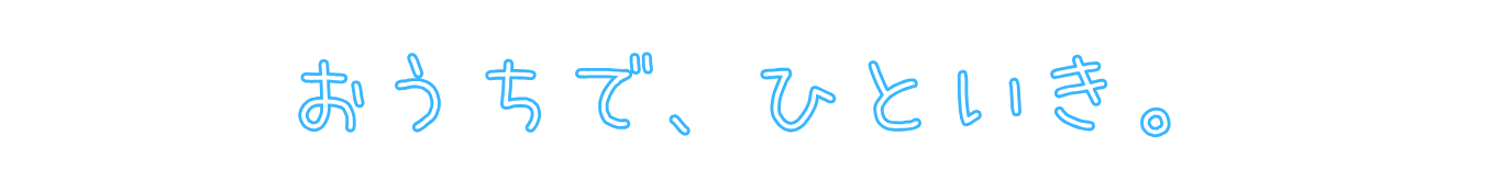 おうちで、ひといき。